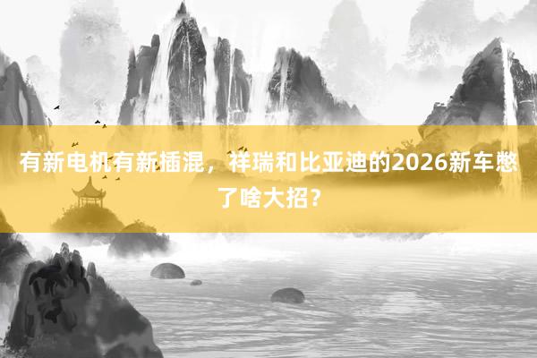 有新电机有新插混，祥瑞和比亚迪的2026新车憋了啥大招？