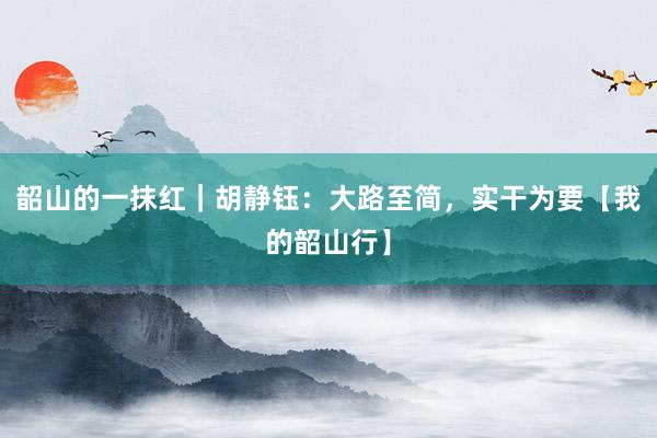 韶山的一抹红｜胡静钰：大路至简，实干为要【我的韶山行】